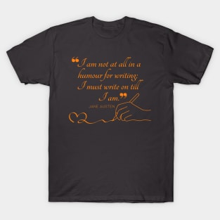Jane Austen quote in orange - I am not at all in a humour for writing; I must write on till I am. T-Shirt